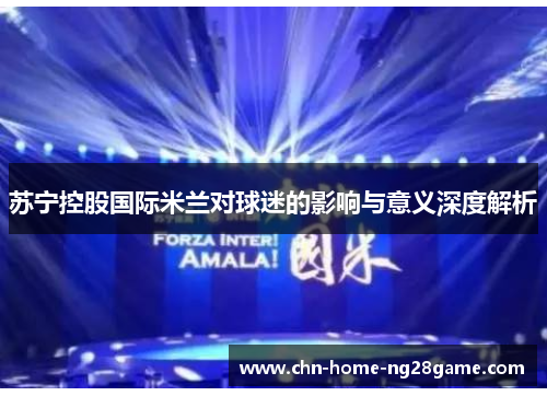 苏宁控股国际米兰对球迷的影响与意义深度解析